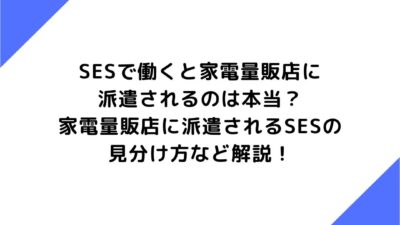 SESで働くと家電量販店に派遣されるのは本当？家電量販店に派遣されるSESの見分け方など解説！